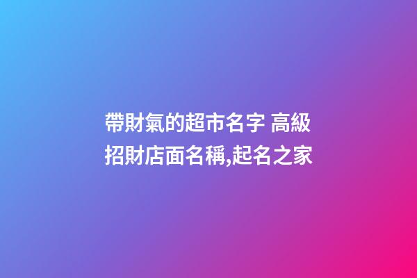 帶財氣的超市名字 高級招財店面名稱,起名之家-第1張-店鋪起名-玄機派